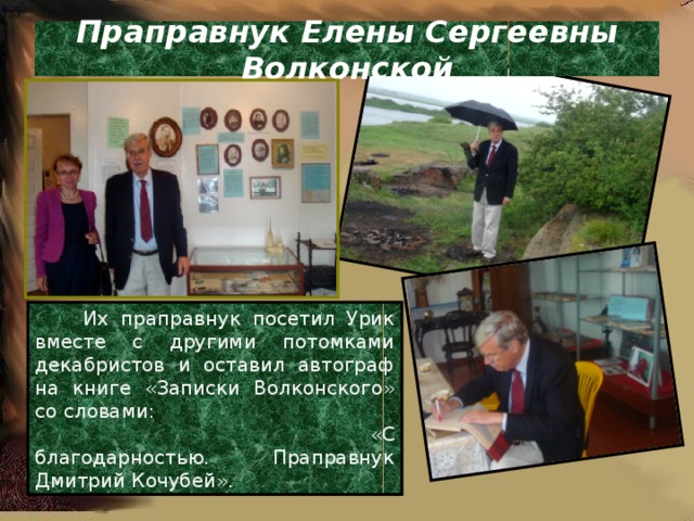 Праправнук Елены Сергеевны Волконской . Их праправнук посетил Урик вместе с другими потомками декабристов и оставил автограф на книге «Записки Волконского» со словами:  «С благодарностью. Праправнук Дмитрий Кочубей». 