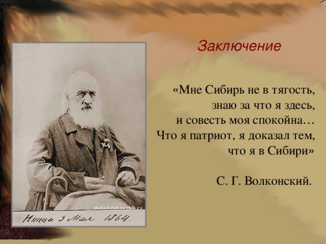 Заключение « Мне Сибирь не в тягость, знаю за что я здесь,  и совесть моя спокойна … Что я патриот, я доказал тем, что я в Сибири » С. Г. Волконский. 