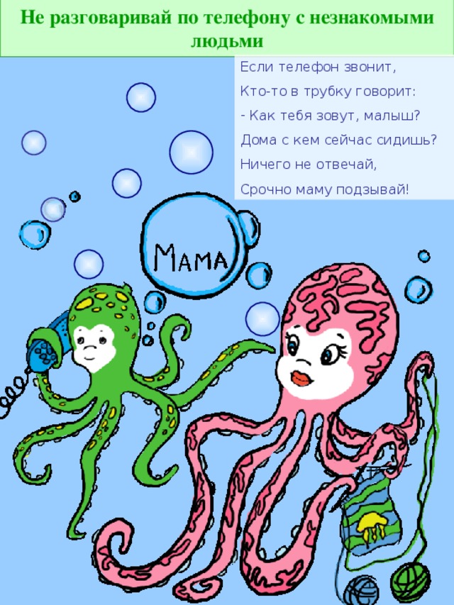Не разговаривай по телефону с незнакомыми людьми Если телефон звонит, Кто-то в трубку говорит:  Как тебя зовут, малыш? Дома с кем сейчас сидишь? Ничего не отвечай, Срочно маму подзывай!