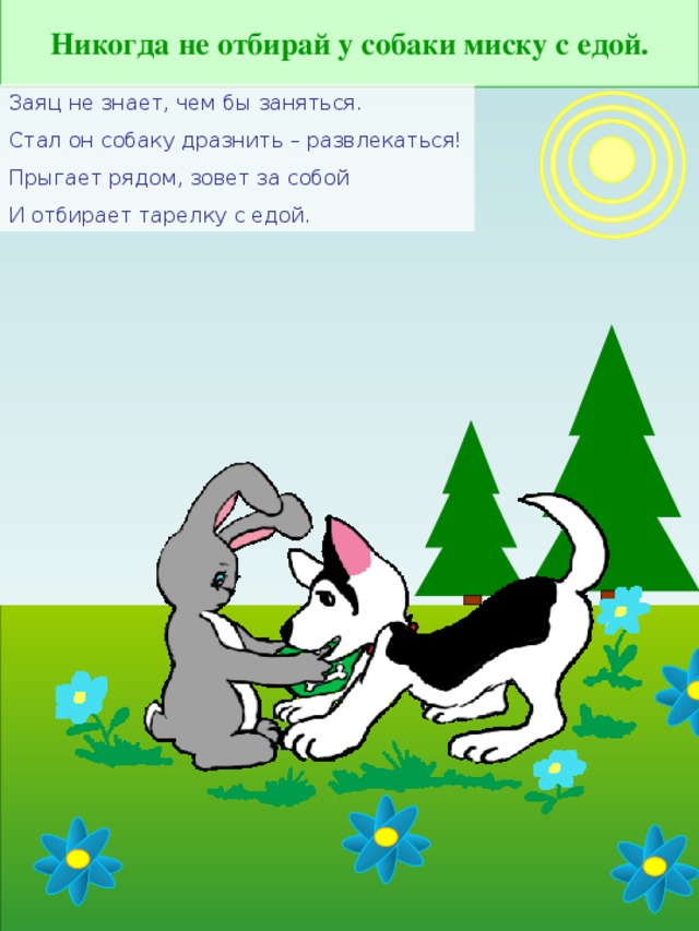 Никогда не отбирай у собаки миску с едой. Заяц не знает, чем бы заняться. Стал он собаку дразнить – развлекаться! Прыгает рядом, зовет за собой И отбирает тарелку с едой.