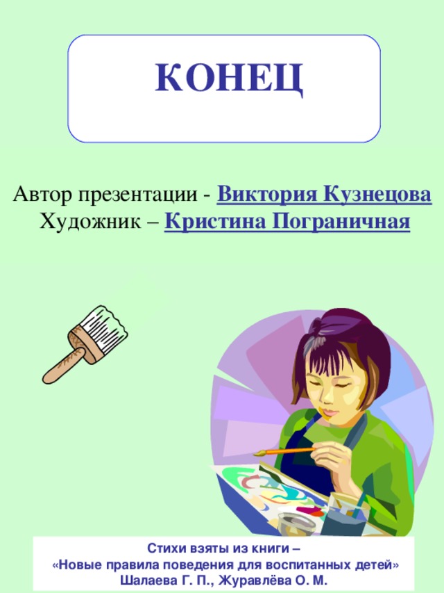 КОНЕЦ Автор презентации - Виктория Кузнецова  Художник – Кристина Пограничная Стихи взяты из книги –  «Новые правила поведения для воспитанных детей» Шалаева Г. П., Журавлёва О. М.