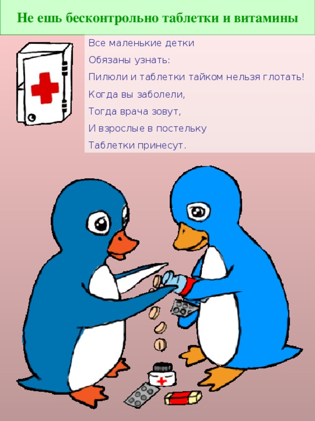 Не ешь бесконтрольно таблетки и витамины Все маленькие детки Обязаны узнать: Пилюли и таблетки тайком нельзя глотать! Когда вы заболели, Тогда врача зовут, И взрослые в постельку Таблетки принесут.