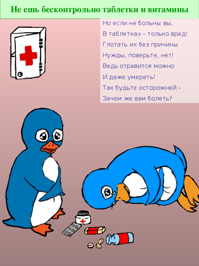Не ешь бесконтрольно таблетки и витамины Но если не больны вы, В таблетках – только вред! Глотать их без причины Нужды, поверьте, нет! Ведь отравится можно И даже умереть! Так будьте осторожней – Зачем же вам болеть?