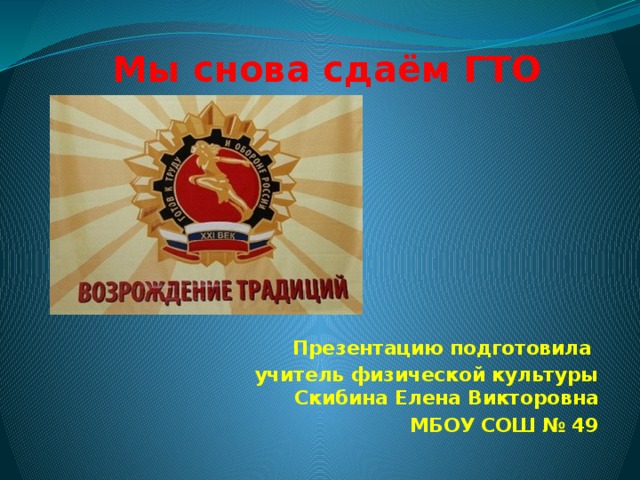 Мы снова сдаём ГТО Презентацию подготовила учитель физической культуры Скибина Елена Викторовна МБОУ СОШ № 49 
