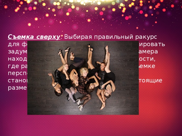 Съемка сверху . Выбирая правильный ракурс для фотографий попробуйте сфотографировать задуманный сюжет сверху, так, чтобы камера находилась перпендикулярно той плоскости, где располагается объект. При такой съемке перспектива «сходит на нет»,  и тогда становиться любопытно сравнивать настоящие размеры различных объектов снимка. 