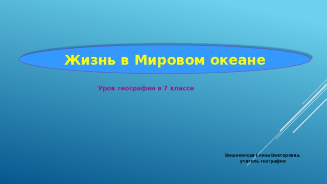 Жизнь в Мировом океане Урок географии в 7 классе Вишневская Елена Викторовна. учитель географии  