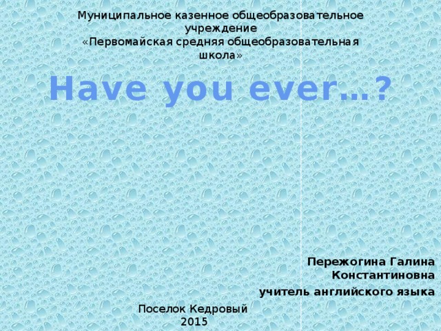 Муниципальное казенное общеобразовательное учреждение «Первомайская средняя общеобразовательная школа» Have you ever…? Пережогина Галина Константиновна учитель английского языка Поселок Кедровый 2015