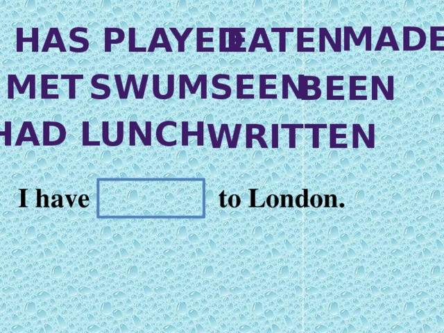 made has played eaten met swum seen been Had lunch written I have to London.