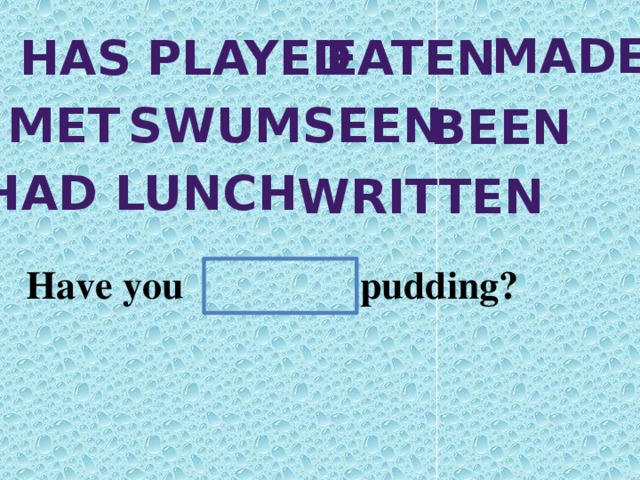 made has played eaten met swum seen been Had lunch written Have you pudding?