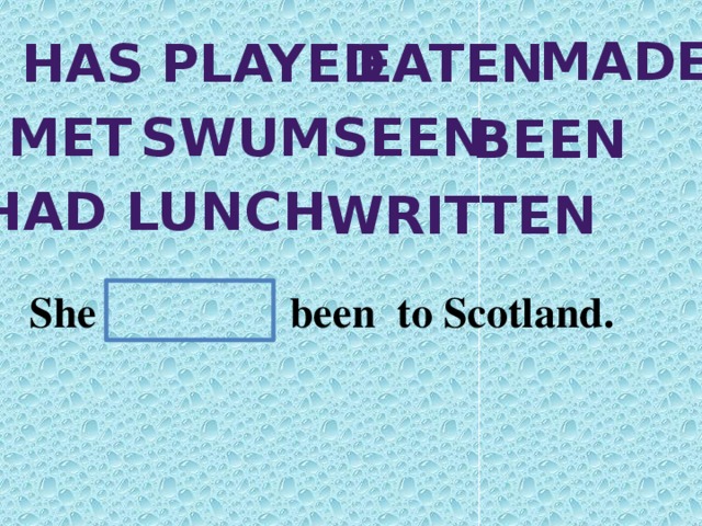 made has played eaten met swum seen been Had lunch written She been to Scotland.