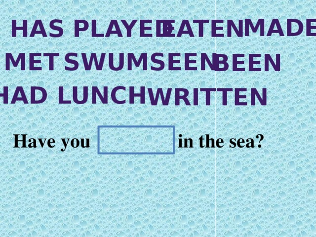 made has played eaten met swum seen been Had lunch written Have you in the sea?
