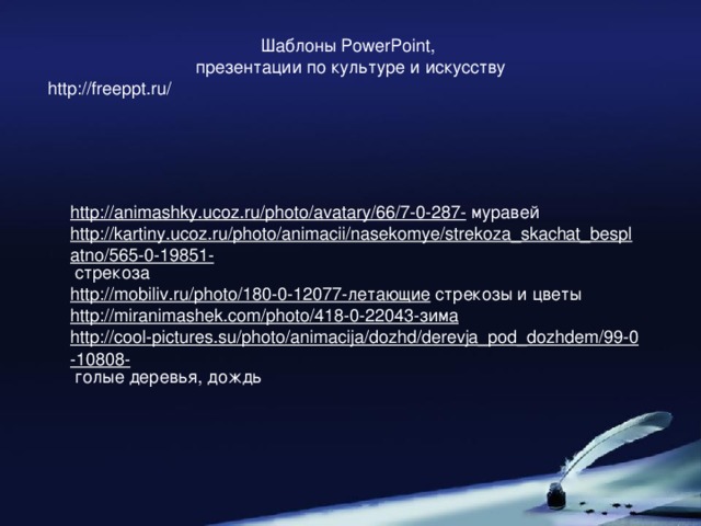 Шаблоны PowerPoint, презентации по культуре и искусству  http://freeppt.ru/ http://animashky.ucoz.ru/photo/avatary/66/7-0-287-  муравей http://kartiny.ucoz.ru/photo/animacii/nasekomye/strekoza_skachat_besplatno/565-0-19851-  стрекоза http://mobiliv.ru/photo/180-0-12077-летающие  стрекозы и цветы http ://miranimashek.com/photo/418-0-22043-зима http://cool-pictures.su/photo/animacija/dozhd/derevja_pod_dozhdem/99-0-10808-  голые деревья, дождь