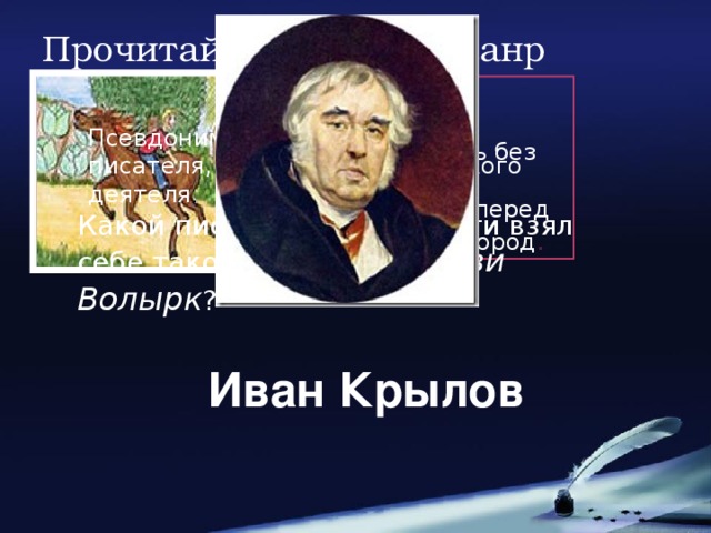 Прочитай и определи жанр Ваня, Ваня- простота Купил лошадь без хвоста. Сел задом наперед И поехал в огород . Псевдоним -вымышленное имя писателя, артиста, политического деятеля .                                                      Какой писатель в молодости взял себе такой псевдоним: Нави Волырк ? Иван Крылов