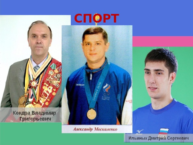 СПОРТ Кондра Владимир Григорьевич Советский волейболист, чемпион Игр XXII Олимпиады в Москве, чемпион мира и 5-кратный чемпион Европы, волейбольный тренер. Заслуженный мастер спорта (1977). Заслуженный тренер СССР (1991). Награждён орденом Дружбы народов. Москаленко Александр Николаевич. Российский прыгун на батуте. Первый олимпийский чемпион в этом виде спорта (2000). Пятикратный (1990, 1992, 1994, 1999, 2001) чемпион мира. Заслуженный мастер спорта СССР (1991). Герой Труда Кубани (2005). Ильиных Дмитрий Сергеевич . Российский волейболист, доигровщик команды «Белогорье» и сборной России, чемпион Игр XXX Олимпиады в Лондоне, заслуженный мастер спорта России. Звания и награды: Орден Дружбы (13 августа 2012 года) — за большой вклад в развитие физической культуры и спорта, высокие спортивные достижения на Играх XXX Олимпиады 2012 года в городе Лондоне (Великобритания). Заслуженный мастер спорта России (20 августа 2012 года).  