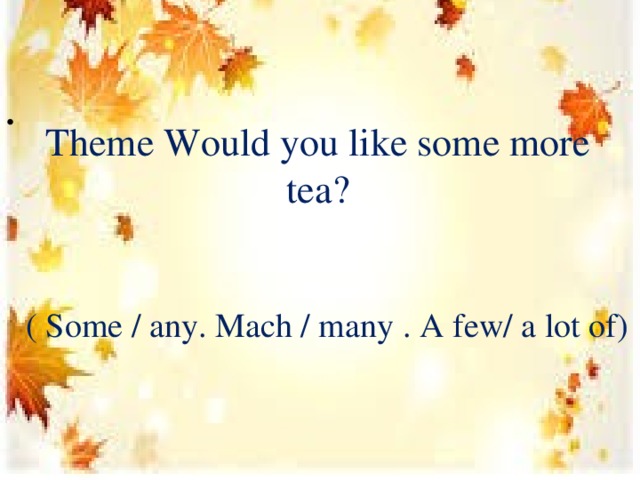   Theme Would you like some more tea?          ( Some / any. Mach / many . A few/ a lot of) 