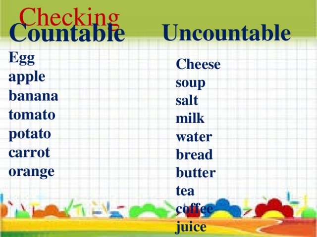           Checking  Cheese  soup  salt  milk  water  bread  butter  tea  coffee  juice                                       Countable  Egg  apple  banana  tomato  potato  carrot  orange     Uncountable 