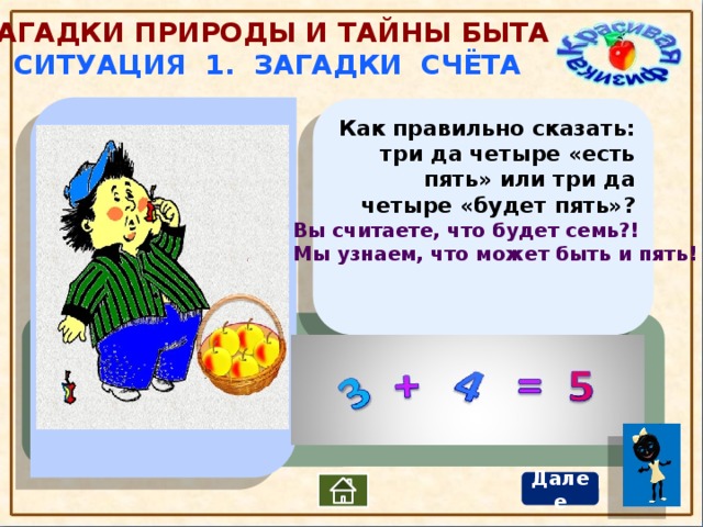 Загадки природы и тайны быта Ситуация 1. Загадки счёта Как правильно сказать: три да четыре «есть пять» или три да четыре «будет пять»?     Вы считаете, что будет семь?! Мы узнаем, что может быть и пять! Далее 