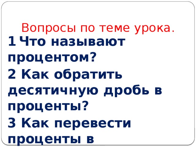 Вопросы по теме урока. 1  Что называют процентом? 2 Как обратить десятичную дробь в проценты? 3 Как перевести проценты в десятичную дробь? 