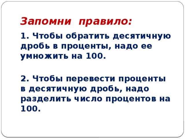 Запомни правило: 1. Чтобы обратить десятичную дробь в проценты, надо ее умножить на 100.  2. Чтобы перевести проценты в десятичную дробь, надо разделить число процентов на 100. 
