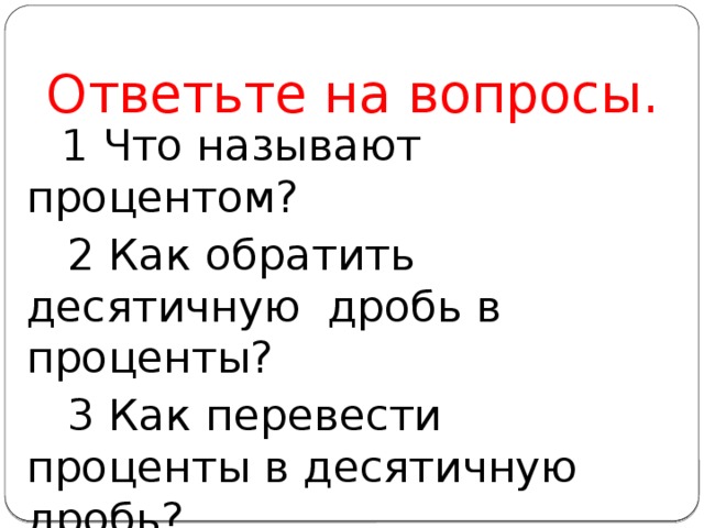 Ответьте на вопросы.  1 Что называют процентом?  2 Как обратить десятичную дробь в проценты?  3 Как перевести проценты в десятичную дробь? 