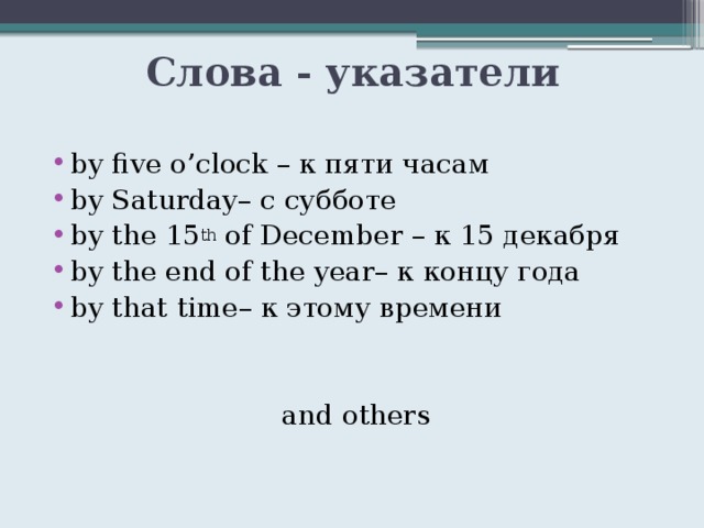 Слова - указатели by five o’clock – к пяти часам by Saturday– с субботе by the 15 th of December – к 15 декабря by the end of the year– к концу года by that time– к этому времени and others 