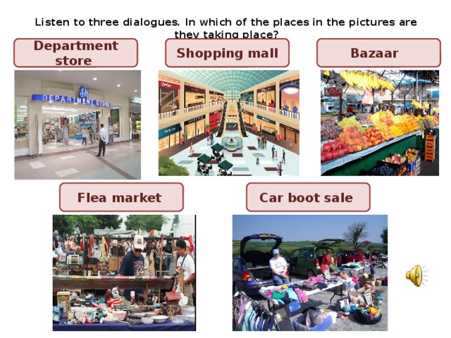 Listen to three dialogues. In which of the places in the pictures are they taking place? Department store Shopping mall Bazaar Flea market Car boot sale