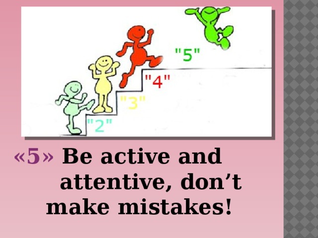  «5» Be active and attentive, don’t make mistakes!  