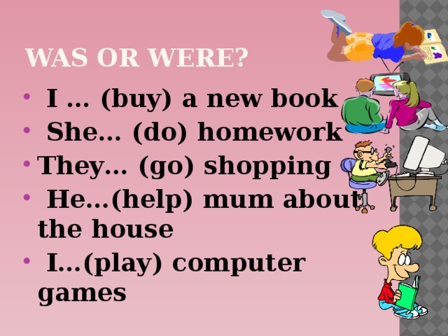 Was or were?  I … (buy) a new book  She… (do) homework They… (go) shopping  He…(help) mum about the house  I…(play) computer games 
