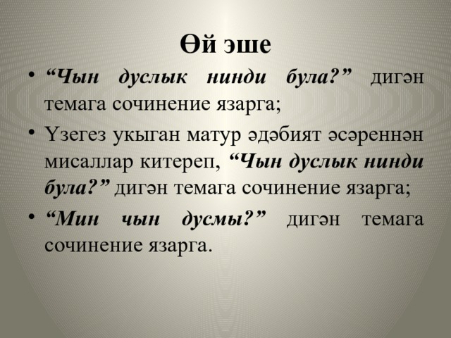 Өй эше “ Чын дуслык нинди була?” дигән темага сочинение язарга; Үзегез укыган матур әдәбият әсәреннән мисаллар китереп, “Чын дуслык нинди була?” дигән темага сочинение язарга; “ Мин чын дусмы?” дигән темага сочинение язарга. 