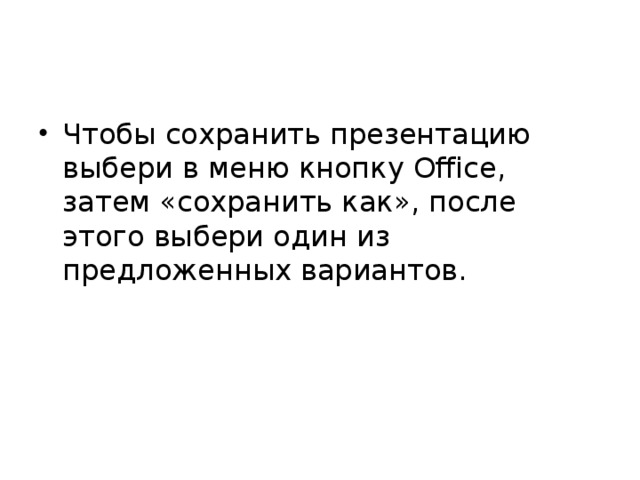 Чтобы сохранить презентацию выбери в меню кнопку Office, затем «сохранить как», после этого выбери один из предложенных вариантов. 