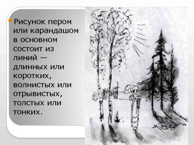 Рисунок пером или карандашом в основном состоит из линий — длинных или коротких, волнистых или отрывистых, толстых или тонких. 