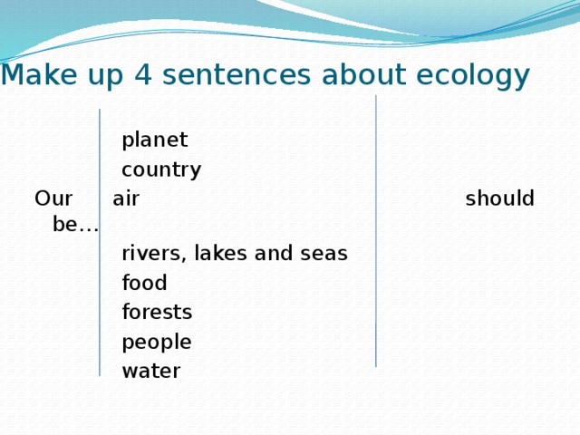 Make up 4 sentences about ecology  planet  country Our air should be…  rivers, lakes and seas  food  forests  people  water 
