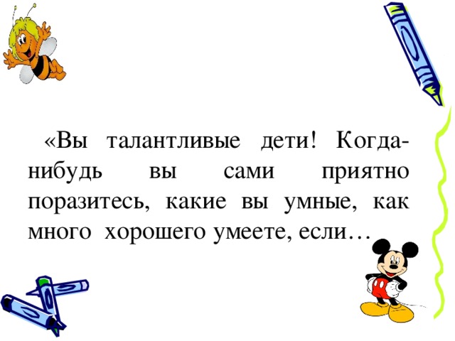   «Вы талантливые дети! Когда-нибудь вы сами приятно поразитесь, какие вы умные, как много хорошего умеете, если… 