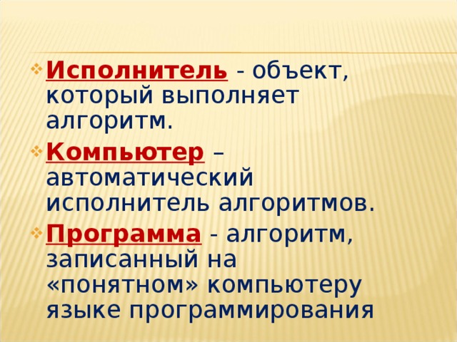 Исполнитель  - объект, который выполняет алгоритм. Компьютер  – автоматический исполнитель алгоритмов. Программа - алгоритм, записанный на «понятном» компьютеру языке программирования 