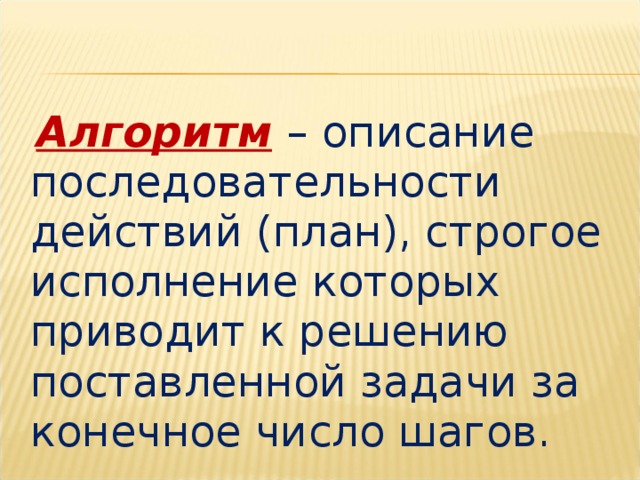  Алгоритм  – описание последовательности действий (план), строгое исполнение которых приводит к решению поставленной задачи за конечное число шагов. 