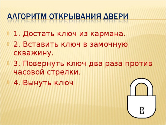 1. Достать ключ из кармана. 2. Вставить ключ в замочную скважину. 3. Повернуть ключ два раза против часовой стрелки. 4. Вынуть ключ  