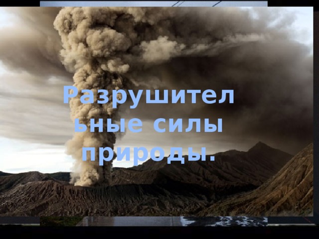 Причины появления глобальных проблем ? Разрушительные силы природы.   
