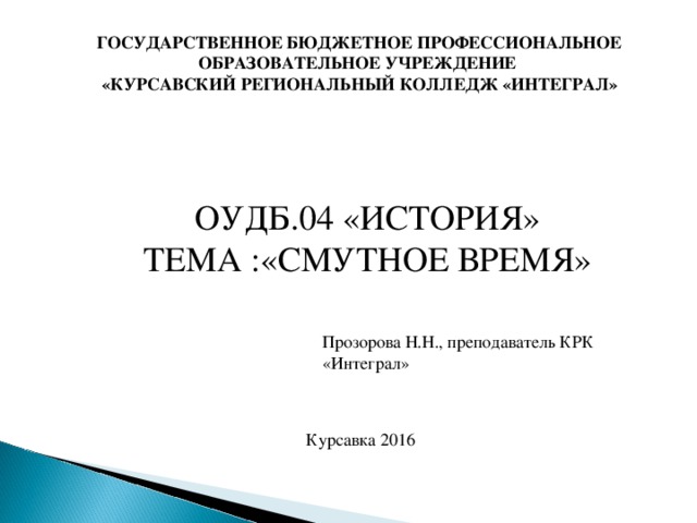 ГОСУДАРСТВЕННОЕ БЮДЖЕТНОЕ ПРОФЕССИОНАЛЬНОЕ ОБРАЗОВАТЕЛЬНОЕ УЧРЕЖДЕНИЕ «КУРСАВСКИЙ РЕГИОНАЛЬНЫЙ КОЛЛЕДЖ «ИНТЕГРАЛ» ОУДБ.04 «ИСТОРИЯ» ТЕМА :«СМУТНОЕ ВРЕМЯ» Прозорова Н.Н., преподаватель КРК «Интеграл» Курсавка 2016 