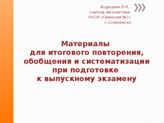 Кодацкая Л.Л., учитель математики МАОУ «Гимназия №1»  г.Соликамска Материалы  для итогового повторения, обобщения и систематизации при подготовке  к выпускному экзамену 
