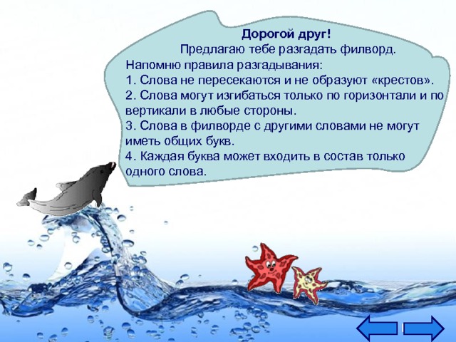 Дорогой друг!  Предлагаю тебе разгадать филворд. Напомню правила разгадывания:  1. Слова не пересекаются и не образуют «крестов».  2. Слова могут изгибаться только по горизонтали и по вертикали в любые стороны.  3. Слова в филворде с другими словами не могут иметь общих букв.  4. Каждая буква может входить в состав только одного слова.   
