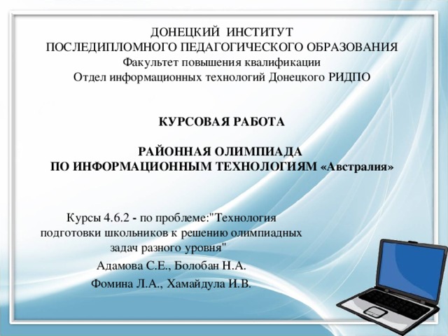 ДОНЕЦКИЙ ИНСТИТУТ  ПОСЛЕДИПЛОМНОГО ПЕДАГОГИЧЕСКОГО ОБРАЗОВАНИЯ  Факультет повышения квалификации  Отдел информационных технологий Донецкого РИДПО        КУРСОВАЯ РАБОТА     РАЙОННАЯ ОЛИМПИАДА  ПО ИНФОРМАЦИОННЫМ ТЕХНОЛОГИЯМ «Австралия»      Курсы 4.6.2 -  по проблеме: