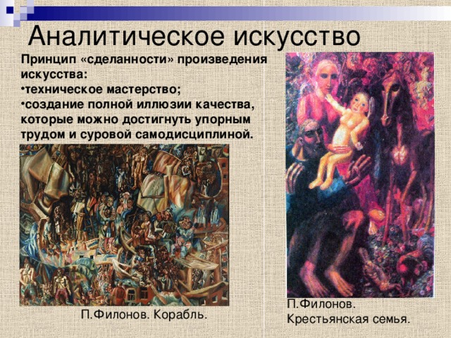 Аналитическое искусство Принцип «сделанности» произведения искусства: техническое мастерство; создание полной иллюзии качества, которые можно достигнуть упорным трудом и суровой самодисциплиной.   П.Филонов.  Крестьянская семья. П.Филонов. Корабль. 