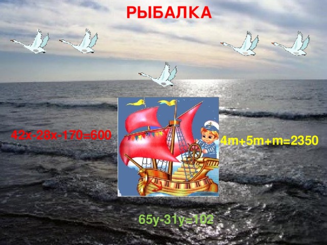 РЫБАЛКА        42х-28х-170=600 4m+5m+m=2350 65y-31y=102 18