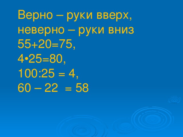 55+20=75, 4 • 25=80, 100:25 = 4, 60 – 22 = 58 55+20=75, 4 • 25=80, 100:25 = 4, 60 – 22 = 58 Верно – руки вверх, неверно – руки вниз 55+20=75, 4•25=80, 100:25 = 4, 60 – 22 = 58