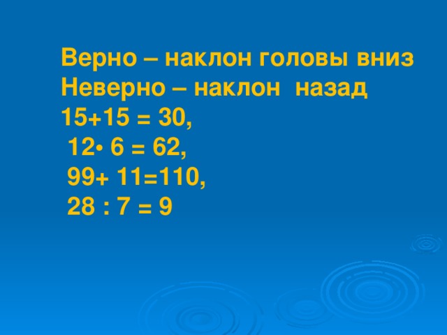 Верно – наклон головы вниз Неверно – наклон назад 15+15 = 30,  12• 6 = 62,  99+ 11=110,  28 : 7 = 9