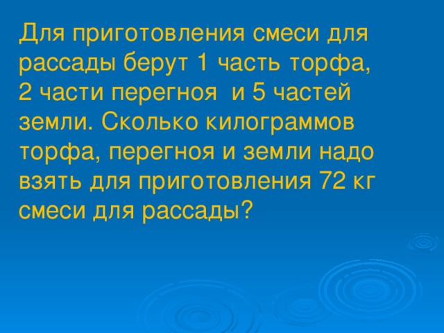 Для приготовления смеси для рассады берут 1 часть торфа, 2 части перегноя и 5 частей земли. Сколько килограммов торфа, перегноя и земли надо взять для приготовления 72 кг смеси для рассады?
