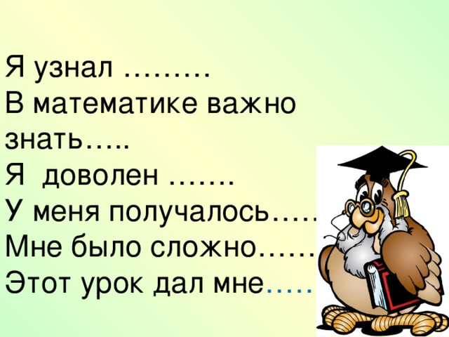 Я узнал ……… В математике важно знать….. Я доволен ……. У меня получалось…… Мне было сложно…… Этот урок дал мне ……