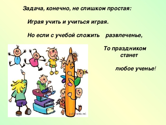   Задача, конечно, не слишком простая:                                                                              Играя учить и учиться играя.       Но если с учебой сложить развлеченье,                                                                              То праздником  станет   любое ученье ! 