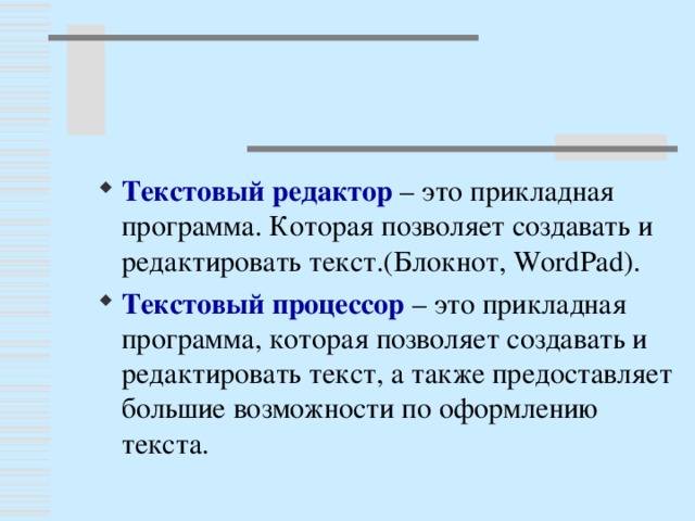 Текстовый редактор – это прикладная программа. Которая позволяет создавать и редактировать текст.(Блокнот, WordPad) . Текстовый процессор – это прикладная программа, которая позволяет создавать и редактировать текст, а также предоставляет большие возможности по оформлению текста.
