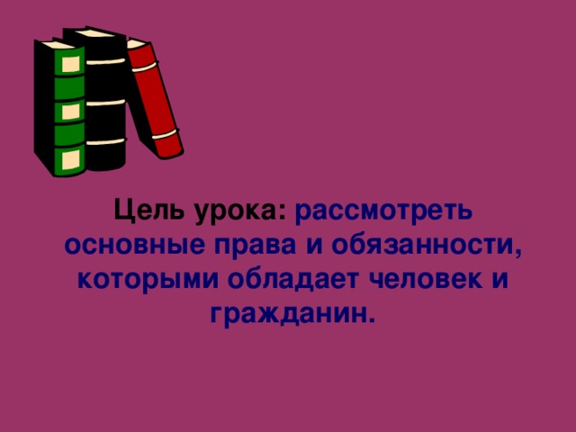 Цель урока: рассмотреть основные права и обязанности, которыми обладает человек и гражданин. 